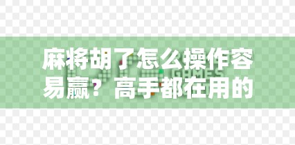 麻将胡了怎么操作容易赢？高手都在用的5个心法技巧，新手也能秒变牌神！