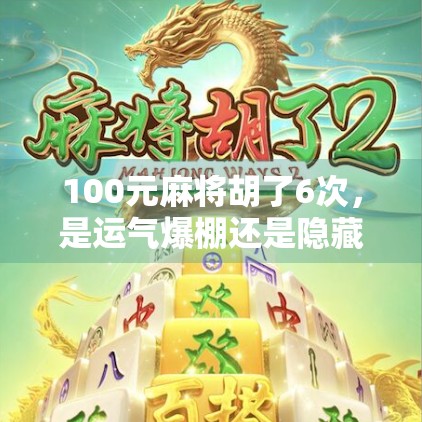 100元麻将胡了6次，是运气爆棚还是隐藏套路？普通人也能复刻的翻盘奇迹！