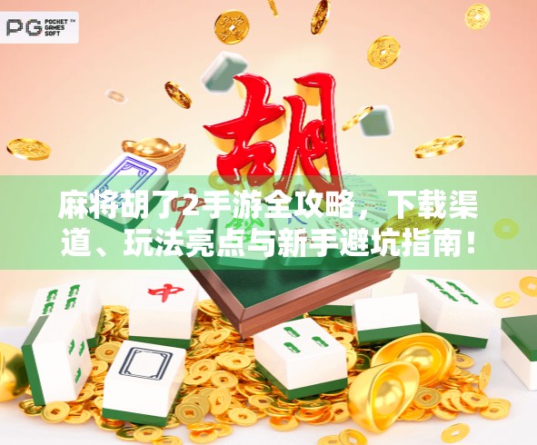 麻将胡了2手游全攻略，下载渠道、玩法亮点与新手避坑指南！