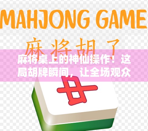 麻将桌上的神仙操作!这局胡牌瞬间,让全场观众集体屏住呼吸! 麻将桌上的神仙操作!这局胡牌瞬间,让全场观众集体屏住呼吸!