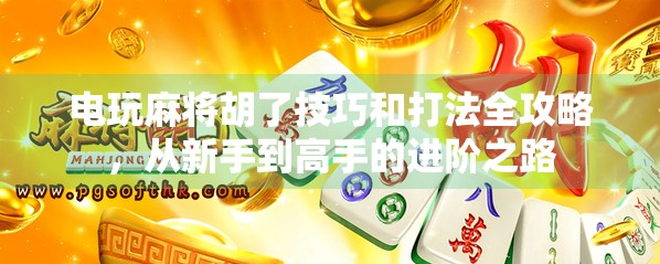 电玩麻将胡了技巧和打法全攻略,从新手到高手的进阶之路 电玩麻将胡了技巧和打法全攻略,从新手到高手的进阶之路