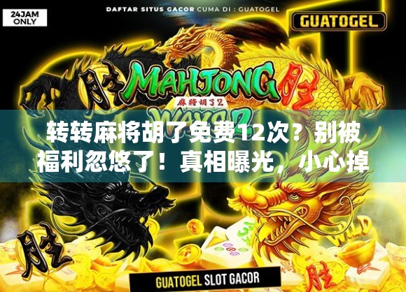 转转麻将胡了免费12次？别被福利忽悠了！真相曝光，小心掉进套路陷阱！