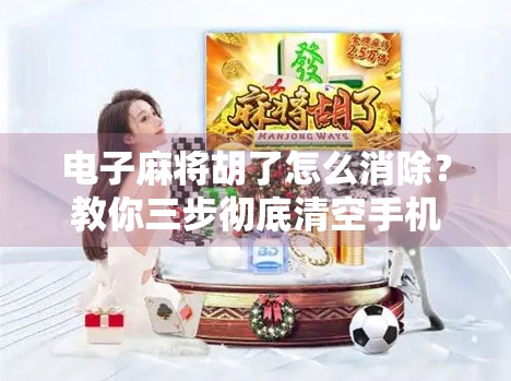 电子麻将胡了怎么消除？教你三步彻底清空手机里的胡牌烦恼