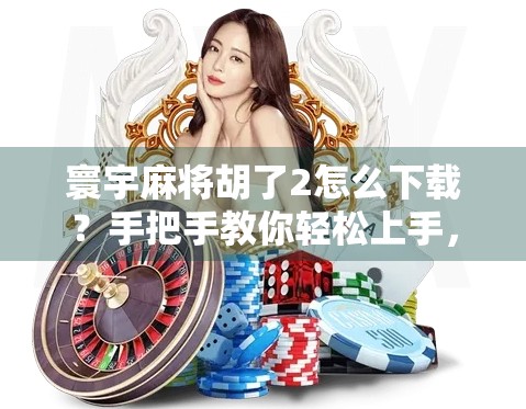 寰宇麻将胡了2怎么下载?手把手教你轻松上手,新手也能秒变老玩家! 寰宇麻将胡了2怎么下载?手把手教你轻松上手,新手也能秒变老玩家!