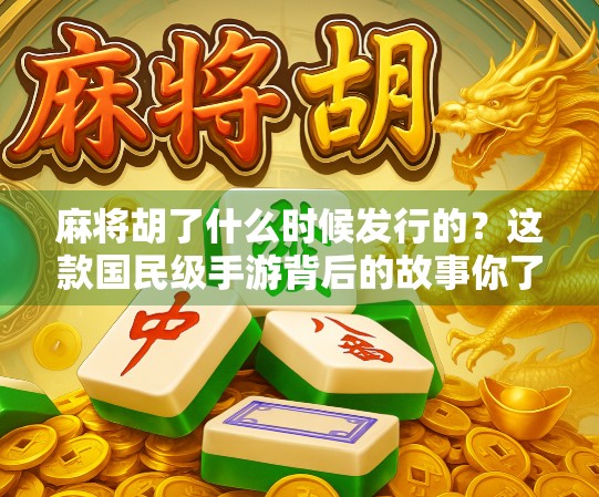 麻将胡了什么时候发行的？这款国民级手游背后的故事你了解吗？