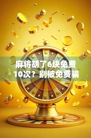 麻将胡了6块免费10次？别被免费骗了！这背后藏着多少套路你得看清楚！