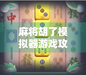麻将胡了模拟器游戏攻略，从新手到高手的进阶之路，教你如何稳赢每一局！