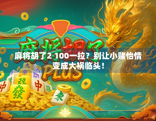 麻将胡了2 100一拉?别让小赌怡情变成大祸临头! 麻将胡了2 100一拉?别让小赌怡情变成大祸临头!