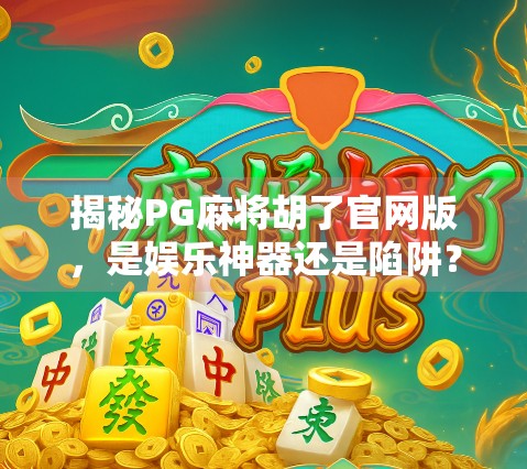 揭秘PG麻将胡了官网版,是娱乐神器还是陷阱?深度测评告诉你真相! 揭秘PG麻将胡了官网版,是娱乐神器还是陷阱?深度测评告诉你真相!