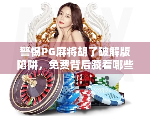 警惕PG麻将胡了破解版陷阱，免费背后藏着哪些数字风险？