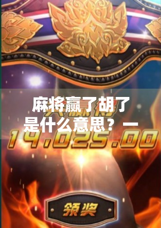 麻将赢了胡了是什么意思？一文读懂麻将术语背后的玄机与乐趣！