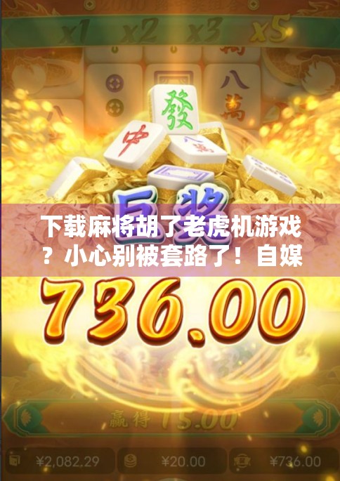 下载麻将胡了老虎机游戏?小心别被套路了!自媒体作者的深度拆解与避坑指南