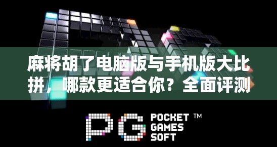麻将胡了电脑版与手机版大比拼,哪款更适合你?全面评测告诉你答案!