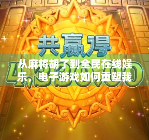 从麻将胡了到全民在线娱乐,电子游戏如何重塑我们的社交与休闲方式?