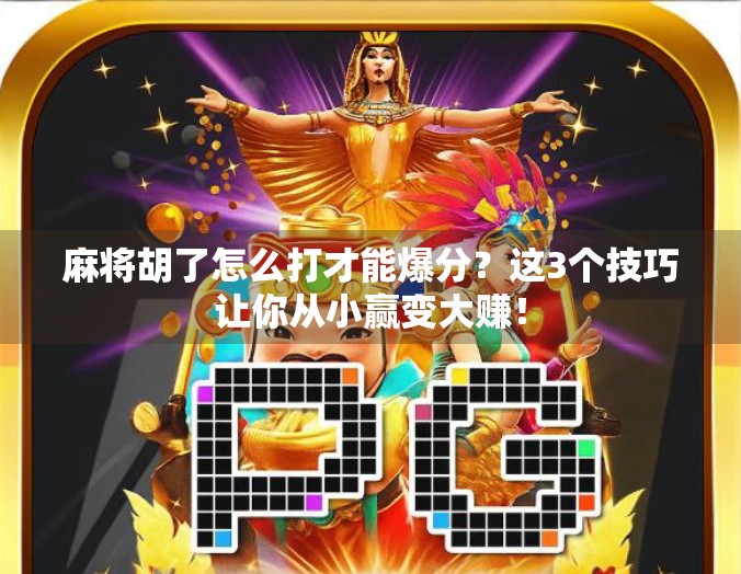 麻将胡了怎么打才能爆分?这3个技巧让你从小赢变大赚!