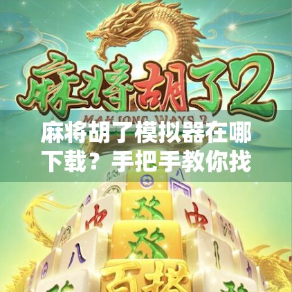麻将胡了模拟器在哪下载?手把手教你找到正版资源,告别假游戏陷阱!