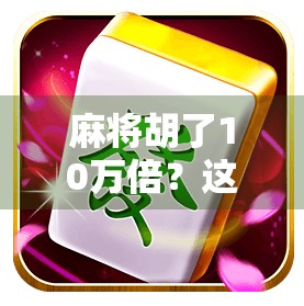 麻将胡了10万倍?这可不是梦,而是赌桌上的奇迹!