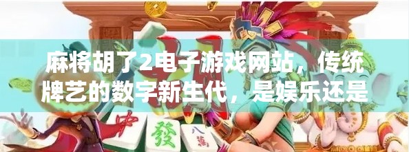 麻将胡了2电子游戏网站，传统牌艺的数字新生代，是娱乐还是沉迷陷阱？