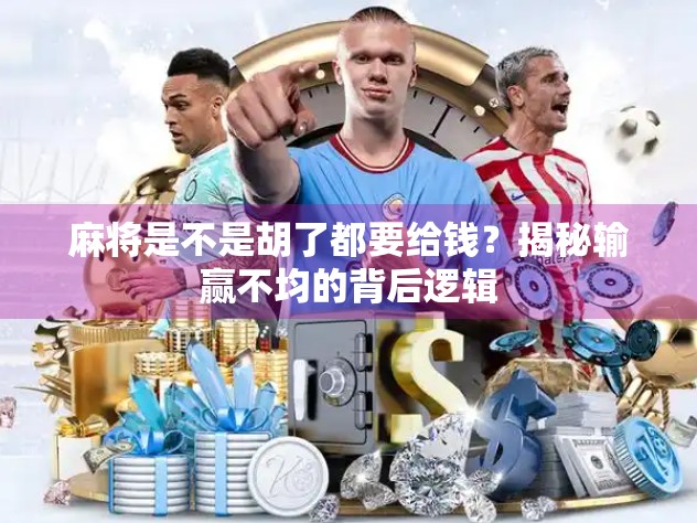 麻将是不是胡了都要给钱?揭秘输赢不均的背后逻辑 麻将是不是胡了都要给钱?揭秘输赢不均的背后逻辑