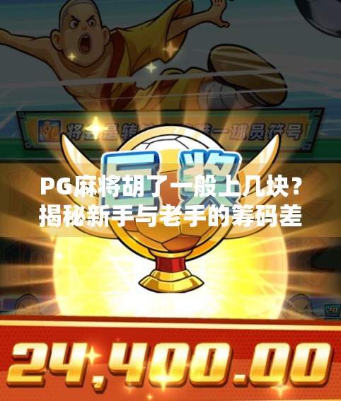 PG麻将胡了一般上几块?揭秘新手与老手的筹码差异,你真的懂这门钱学问吗? PG麻将胡了一般上几块?揭秘新手与老手的筹码差异,你真的懂这门钱学问吗?