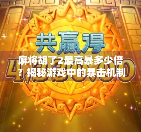 麻将胡了2最高暴多少倍?揭秘游戏中的暴击机制与玩家必知的技巧! 麻将胡了2最高暴多少倍?揭秘游戏中的暴击机制与玩家必知的技巧!