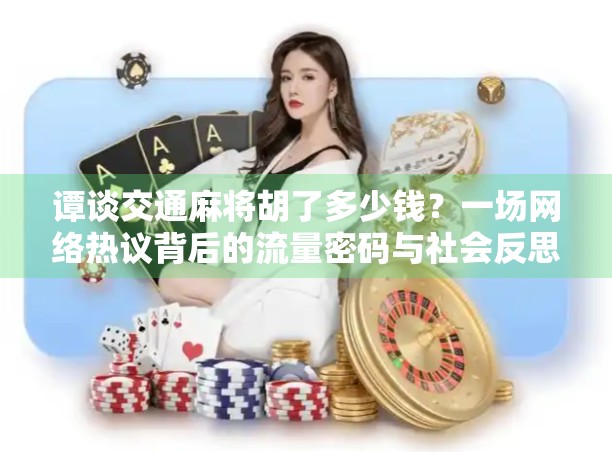 谭谈交通麻将胡了多少钱?一场网络热议背后的流量密码与社会反思 谭谈交通麻将胡了多少钱?一场网络热议背后的流量密码与社会反思
