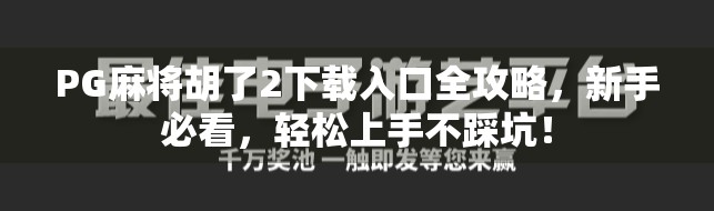 PG麻将胡了2下载入口全攻略，新手必看，轻松上手不踩坑！