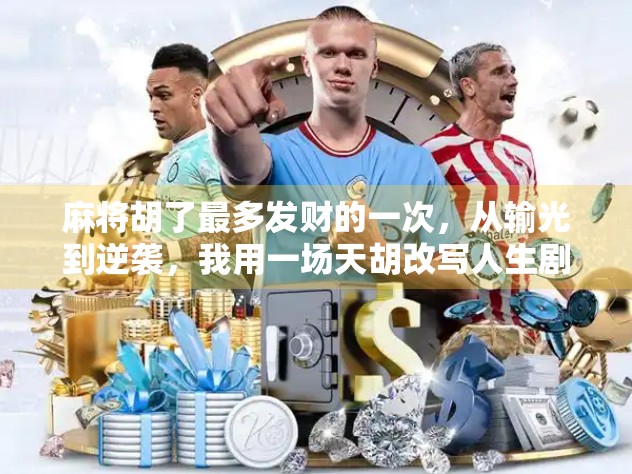 麻将胡了最多发财的一次,从输光到逆袭,我用一场天胡改写人生剧本! 麻将胡了最多发财的一次,从输光到逆袭,我用一场天胡改写人生剧本!