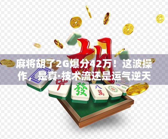 麻将胡了2G爆分42万！这波操作，是真·技术流还是运气逆天？