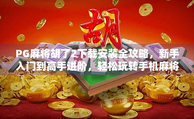PG麻将胡了2下载安装全攻略，新手入门到高手进阶，轻松玩转手机麻将新体验！
