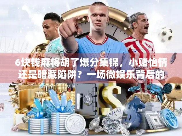 6块钱麻将胡了爆分集锦，小赌怡情还是暗藏陷阱？一场微娱乐背后的真面目