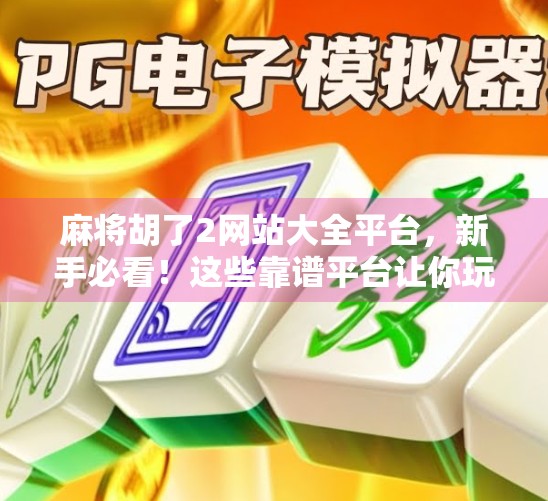 麻将胡了2网站大全平台，新手必看！这些靠谱平台让你玩得安心又刺激！