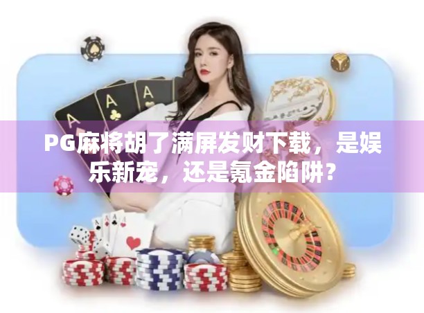 PG麻将胡了满屏发财下载，是娱乐新宠，还是氪金陷阱？