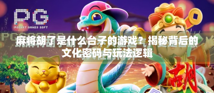 麻将胡了是什么台子的游戏?揭秘背后的文化密码与玩法逻辑