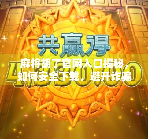 麻将胡了官网入口揭秘,如何安全下载,避开诈骗陷阱? 麻将胡了官网入口揭秘,如何安全下载,避开诈骗陷阱?