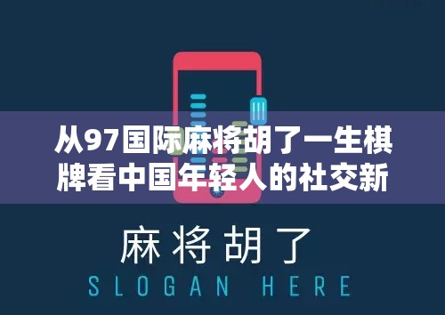 从97国际麻将胡了一生棋牌看中国年轻人的社交新方式，麻将，不只是游戏，更是情感纽带