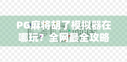 PG麻将胡了模拟器在哪玩?全网最全攻略来了!手把手教你随时随地畅玩正宗四川麻将