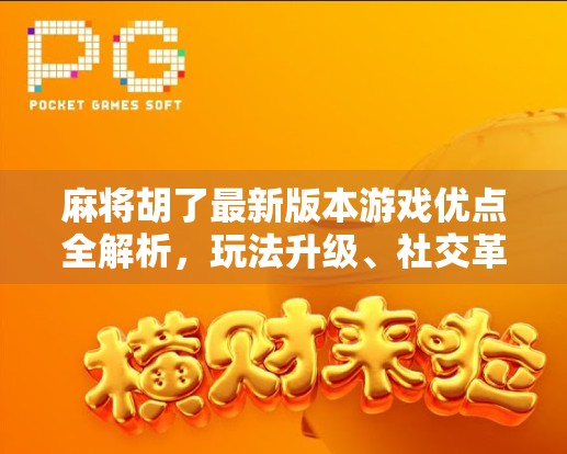 麻将胡了最新版本游戏优点全解析，玩法升级、社交革新，带你玩转智慧与乐趣！