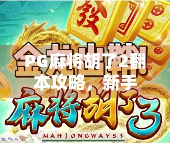 PG麻将胡了2翻本攻略,新手也能快速掌握的逆风翻盘技巧!