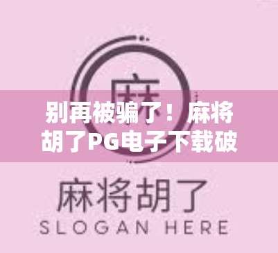 别再被骗了！麻将胡了PG电子下载破解版背后藏着哪些陷阱？