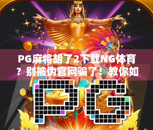 PG麻将胡了2下载NG体育？别被伪官网骗了！教你如何安全畅玩正版麻将游戏