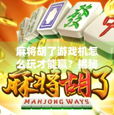 麻将胡了游戏机怎么玩才能赢?揭秘高手秘籍,从新手到赢家只需这5步!