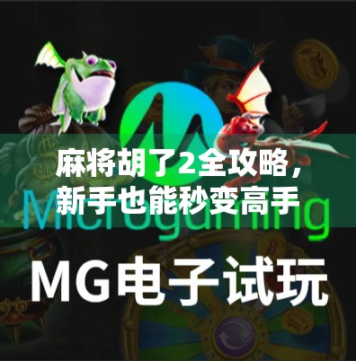 麻将胡了2全攻略，新手也能秒变高手的5大核心规则解析！