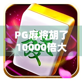 PG麻将胡了10000倍大奖？真相曝光，这波暴富神话你敢信吗？