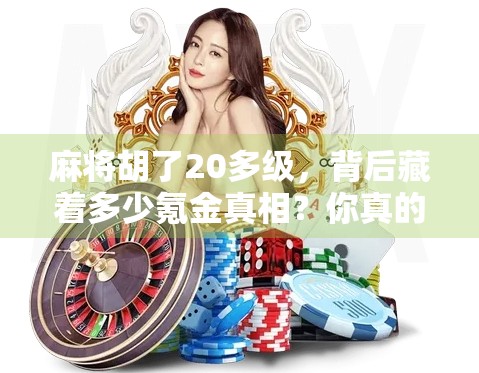 麻将胡了20多级,背后藏着多少氪金真相?你真的以为只是技术好?