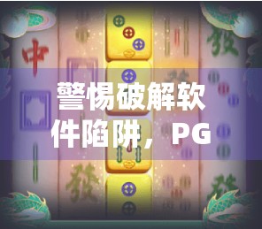 警惕破解软件陷阱,PG麻将胡了背后的安全隐患与法律风险