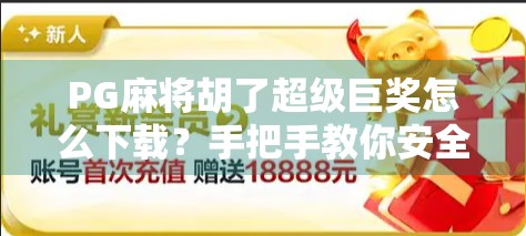 PG麻将胡了超级巨奖怎么下载？手把手教你安全获取，避免踩坑！