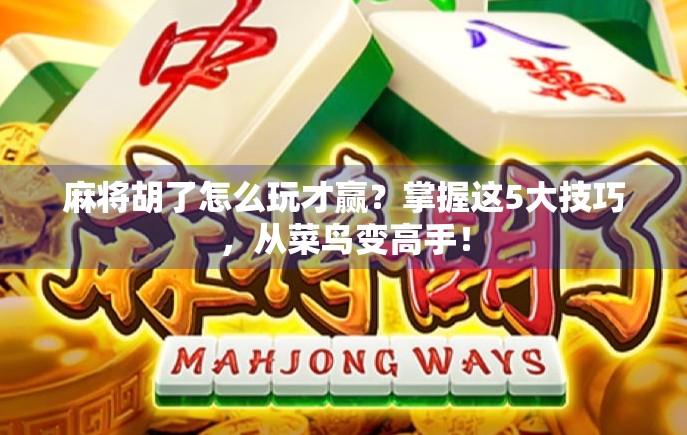 麻将胡了怎么玩才赢?掌握这5大技巧,从菜鸟变高手! 麻将胡了怎么玩才赢?掌握这5大技巧,从菜鸟变高手!