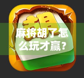 麻将胡了怎么玩才赢？掌握这5个核心技巧，让你从常输变常赢！