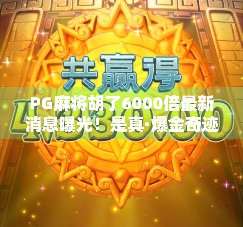 PG麻将胡了6000倍最新消息曝光！是真·爆金奇迹还是营销噱头？深度拆解背后真相！